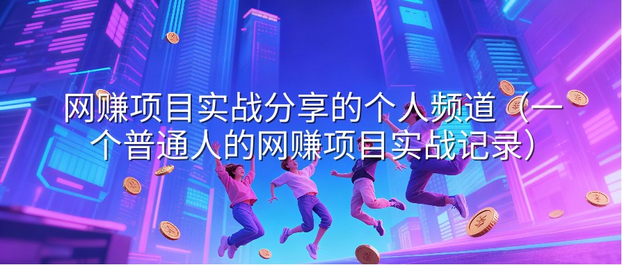 网赚项目实战分享的个人频道（一个普通人的网赚项目实战记录）