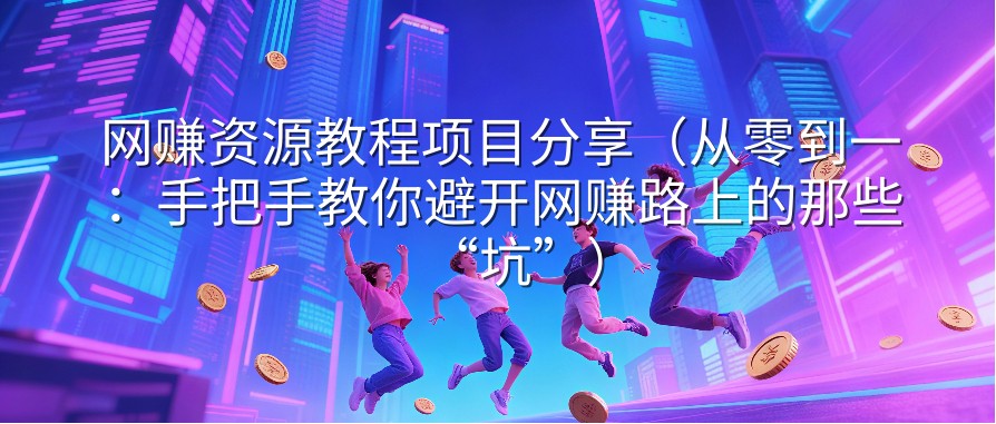 网赚资源教程项目分享（从零到一：手把手教你避开网赚路上的那些“坑”）