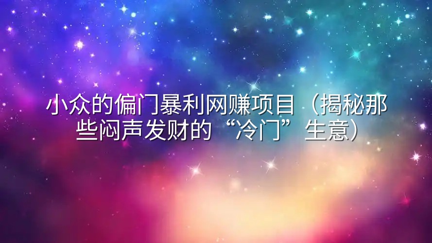 小众的偏门暴利网赚项目（揭秘那些闷声发财的“冷门”生意）
