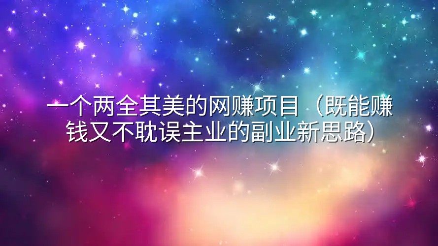 一个两全其美的网赚项目（既能赚钱又不耽误主业的副业新思路）