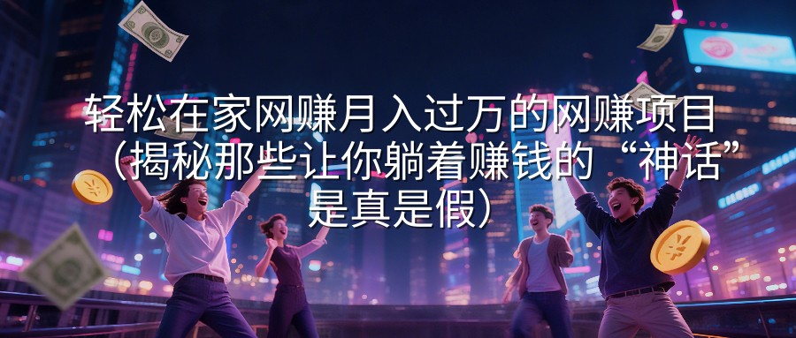 轻松在家网赚月入过万的网赚项目（揭秘那些让你躺着赚钱的“神话”是真是假）