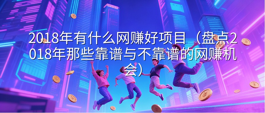 2018年有什么网赚好项目（盘点2018年那些靠谱与不靠谱的网赚机会）