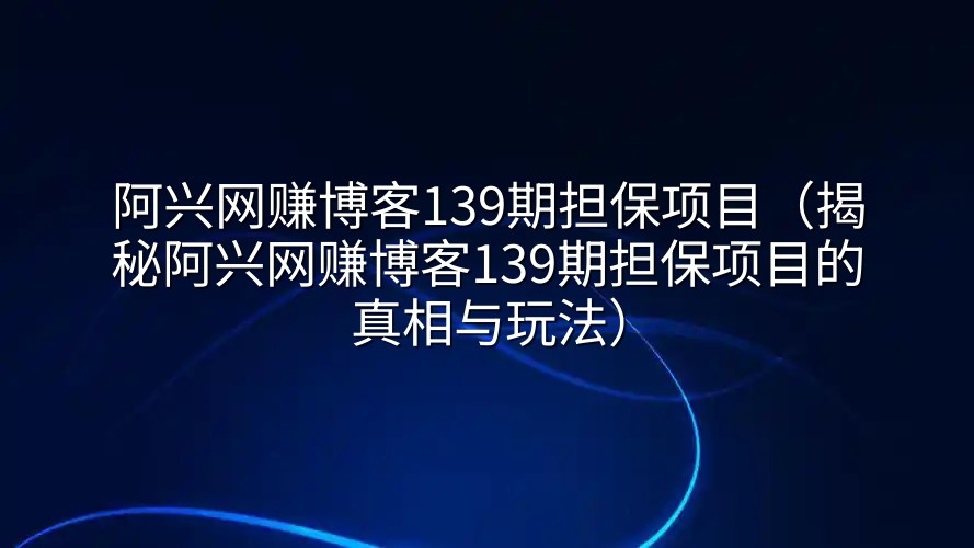 阿兴网赚博客139期担保项目（揭秘阿兴网赚博客139期担保项目的真相与玩法）