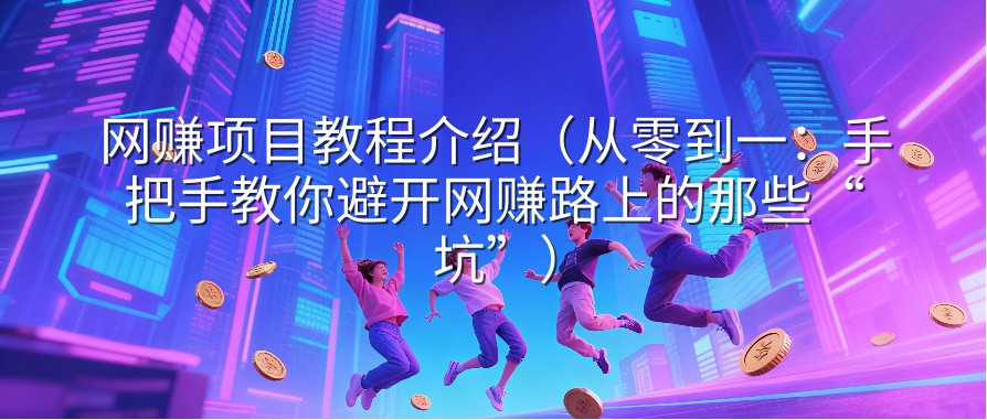 网赚项目教程介绍（从零到一：手把手教你避开网赚路上的那些“坑”）