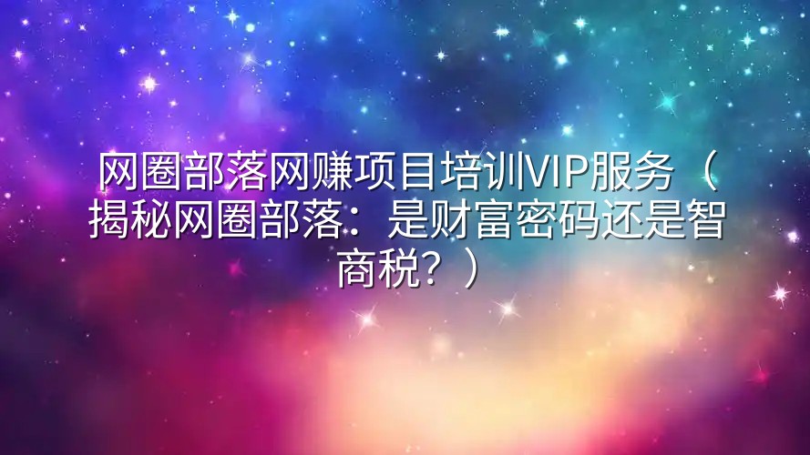 网圈部落网赚项目培训VIP服务（揭秘网圈部落：是财富密码还是智商税？）