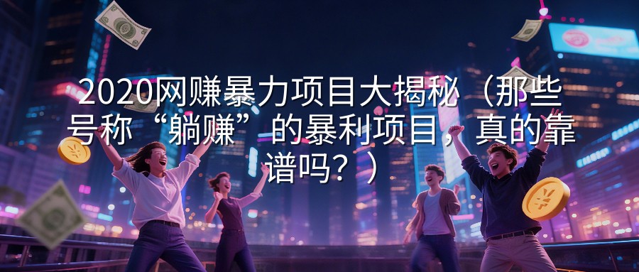 2020网赚暴力项目大揭秘（那些号称“躺赚”的暴利项目，真的靠谱吗？）