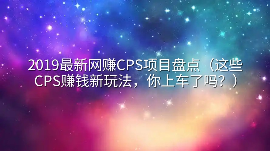 2019最新网赚CPS项目盘点（这些CPS赚钱新玩法，你上车了吗？）