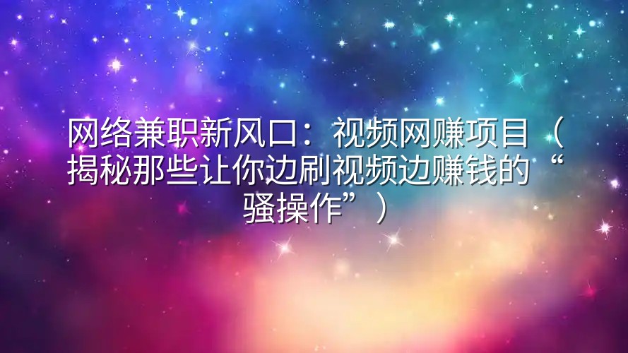 网络兼职新风口：视频网赚项目（揭秘那些让你边刷视频边赚钱的“骚操作”）
