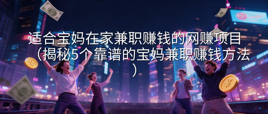 适合宝妈在家兼职赚钱的网赚项目（揭秘5个靠谱的宝妈兼职赚钱方法）