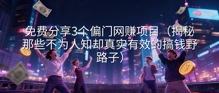 免费分享3个偏门网赚项目（揭秘那些不为人知却真实有效的搞钱野路子）