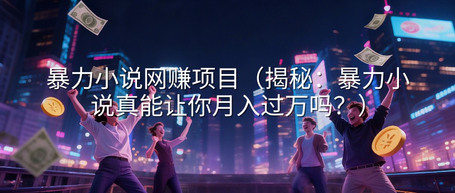 暴力小说网赚项目（揭秘：暴力小说真能让你月入过万吗？）
