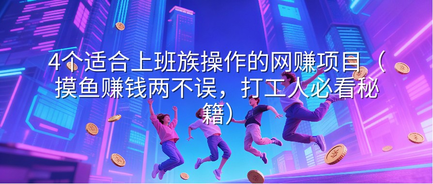4个适合上班族操作的网赚项目（摸鱼赚钱两不误，打工人必看秘籍）
