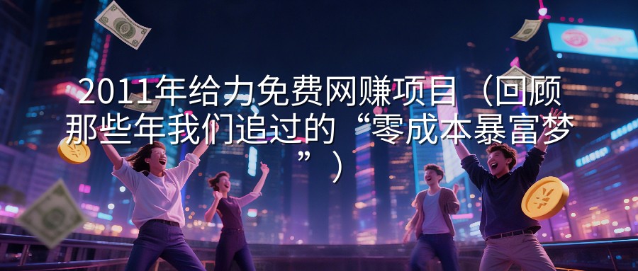 2011年给力免费网赚项目（回顾那些年我们追过的“零成本暴富梦”）