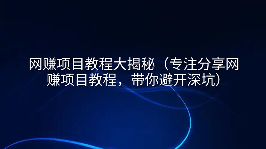 网赚项目教程大揭秘（专注分享网赚项目教程，带你避开深坑）