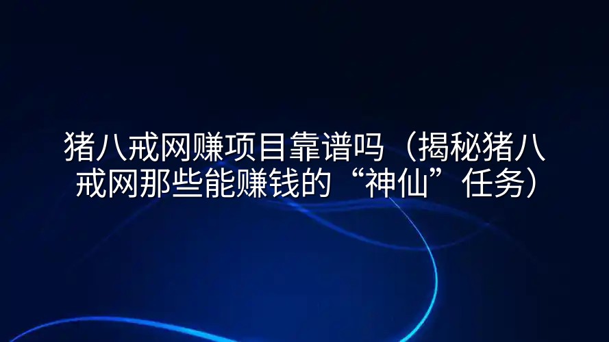 猪八戒网赚项目靠谱吗（揭秘猪八戒网那些能赚钱的“神仙”任务）