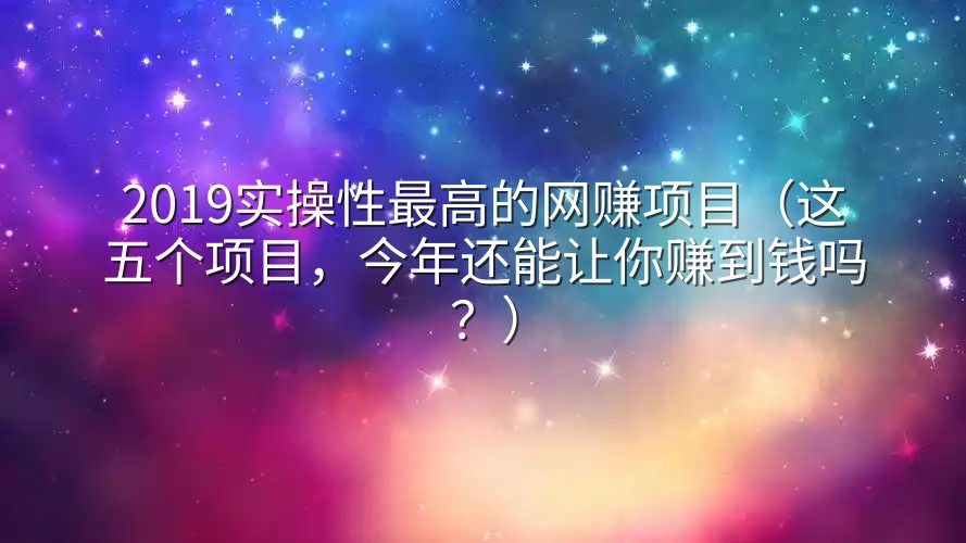 2019实操性最高的网赚项目（这五个项目，今年还能让你赚到钱吗？）