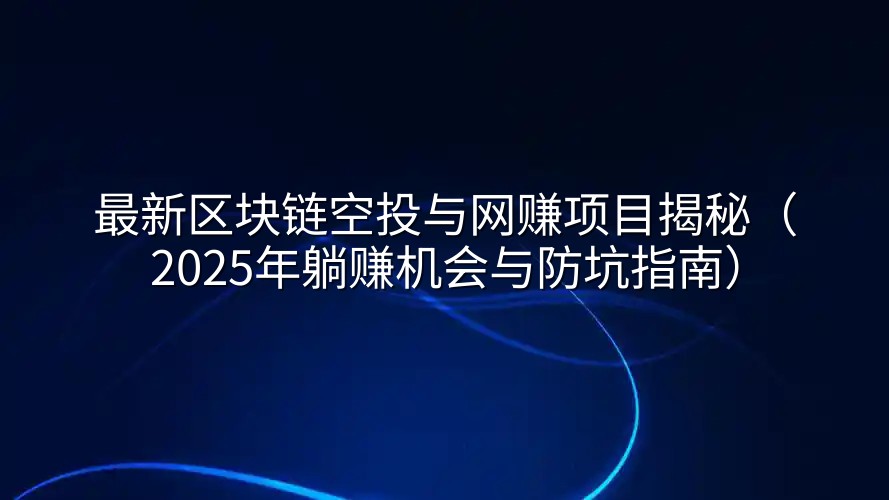 最新区块链空投与网赚项目揭秘（2025年躺赚机会与防坑指南）