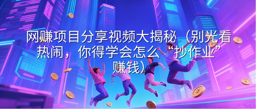 网赚项目分享视频大揭秘（别光看热闹，你得学会怎么“抄作业”赚钱）
