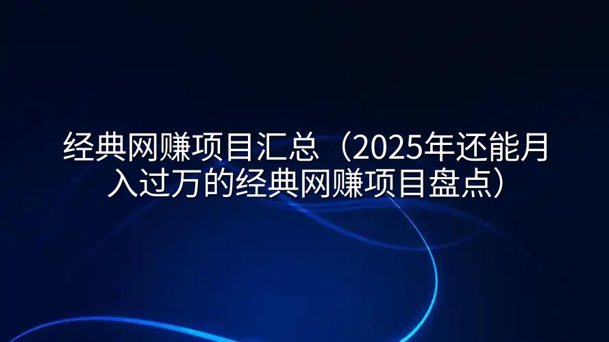 经典网赚项目汇总（2025年还能月入过万的经典网赚项目盘点）