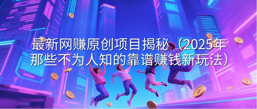 最新网赚原创项目揭秘（2025年那些不为人知的靠谱赚钱新玩法）
