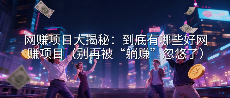 网赚项目大揭秘：到底有哪些好网赚项目（别再被“躺赚”忽悠了）