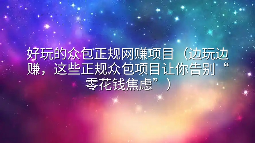 好玩的众包正规网赚项目（边玩边赚，这些正规众包项目让你告别“零花钱焦虑”）