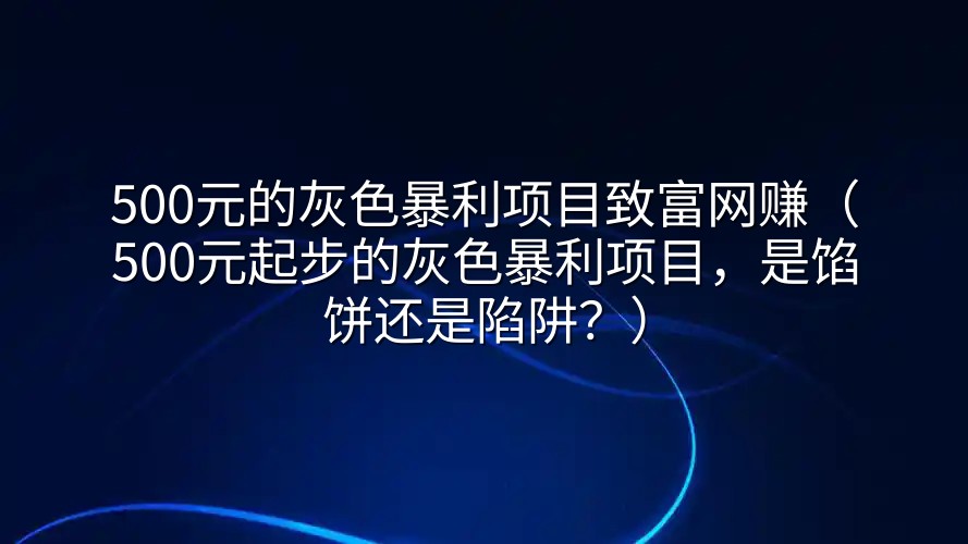 500元的灰色暴利项目致富网赚（500元起步的灰色暴利项目，是馅饼还是陷阱？）