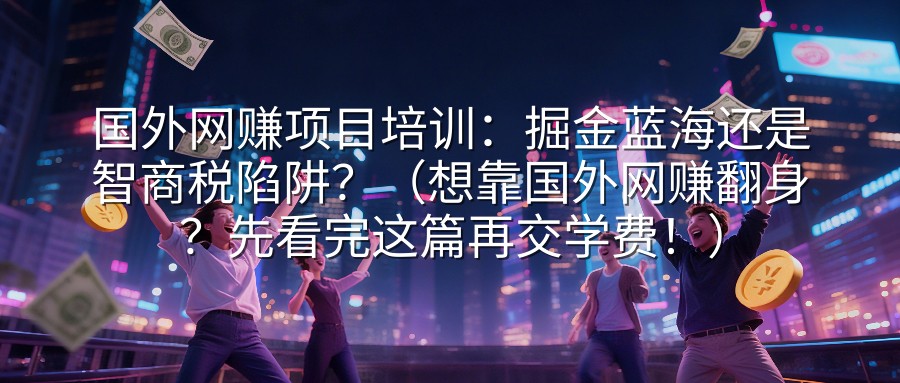 国外网赚项目培训：掘金蓝海还是智商税陷阱？（想靠国外网赚翻身？先看完这篇再交学费！）