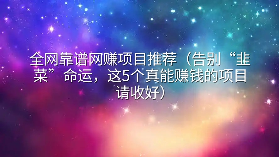 全网靠谱网赚项目推荐（告别“韭菜”命运，这5个真能赚钱的项目请收好）