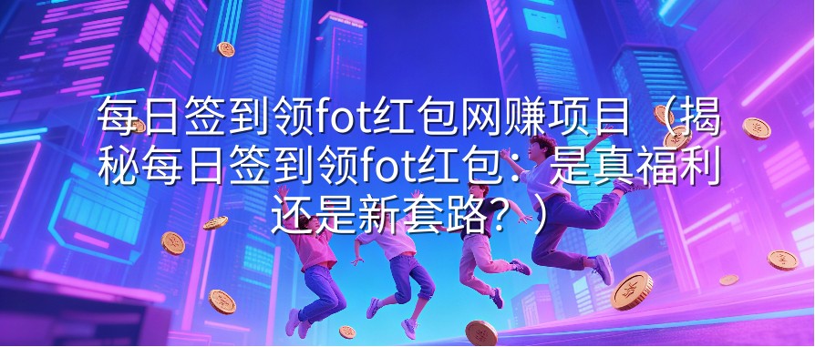 每日签到领fot红包网赚项目（揭秘每日签到领fot红包：是真福利还是新套路？）