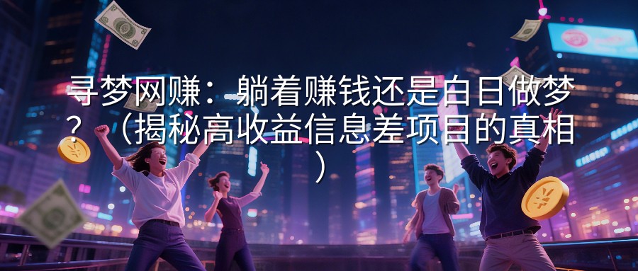 寻梦网赚：躺着赚钱还是白日做梦？（揭秘高收益信息差项目的真相）