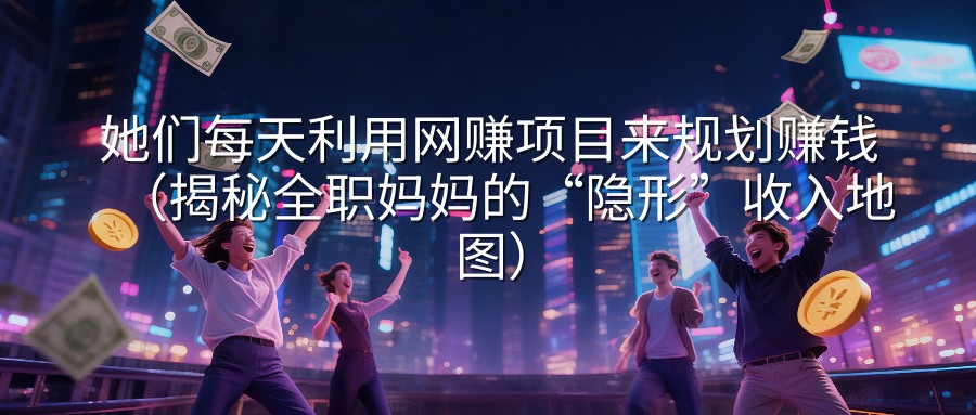 她们每天利用网赚项目来规划赚钱（揭秘全职妈妈的“隐形”收入地图）