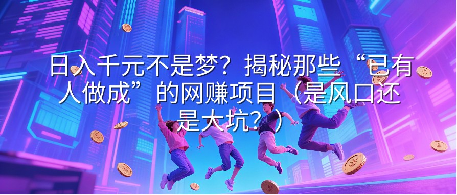 日入千元不是梦？揭秘那些“已有人做成”的网赚项目（是风口还是大坑？）