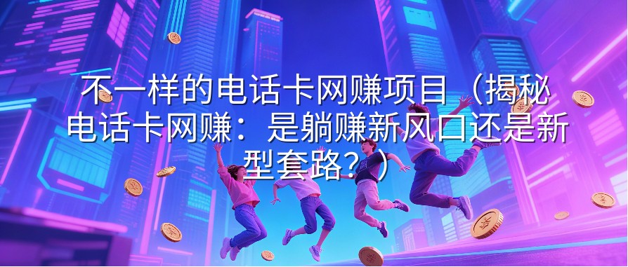 不一样的电话卡网赚项目（揭秘电话卡网赚：是躺赚新风口还是新型套路？）