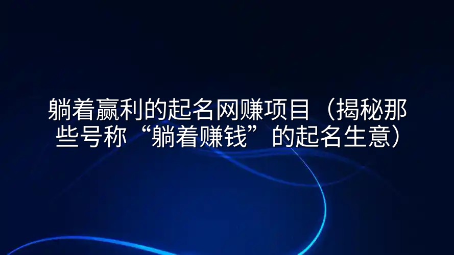 躺着赢利的起名网赚项目（揭秘那些号称“躺着赚钱”的起名生意）