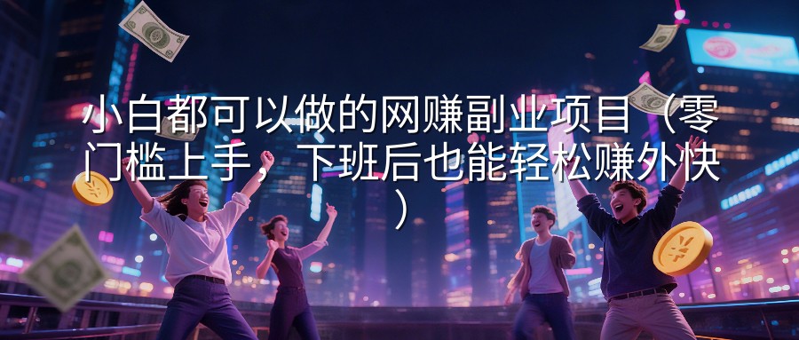 小白都可以做的网赚副业项目（零门槛上手，下班后也能轻松赚外快）