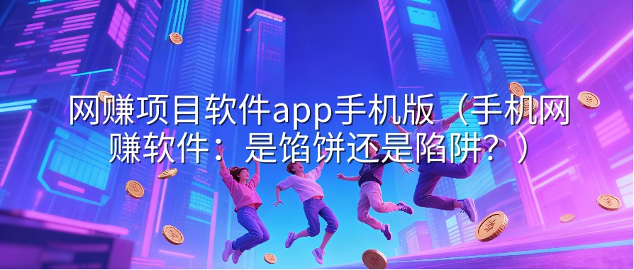 网赚项目软件app手机版（手机网赚软件：是馅饼还是陷阱？）