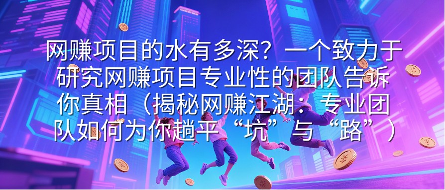 网赚项目的水有多深？一个致力于研究网赚项目专业性的团队告诉你真相（揭秘网赚江湖：专业团队如何为你趟平“坑”与“路”）