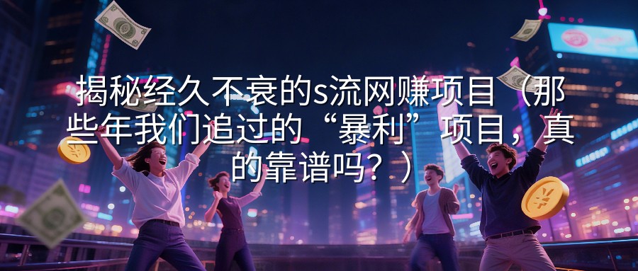 揭秘经久不衰的s流网赚项目（那些年我们追过的“暴利”项目，真的靠谱吗？）