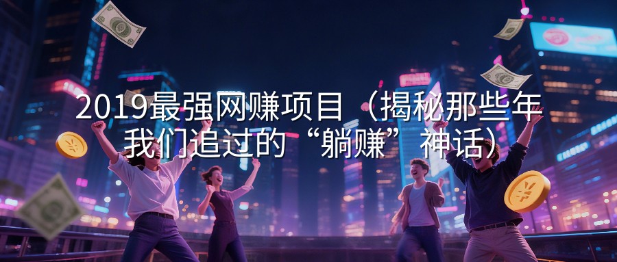 2019最强网赚项目（揭秘那些年我们追过的“躺赚”神话）