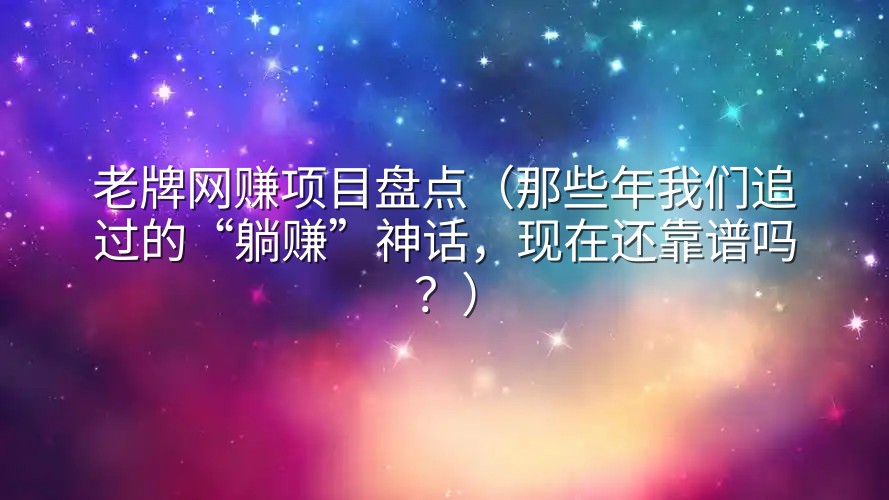 老牌网赚项目盘点（那些年我们追过的“躺赚”神话，现在还靠谱吗？）