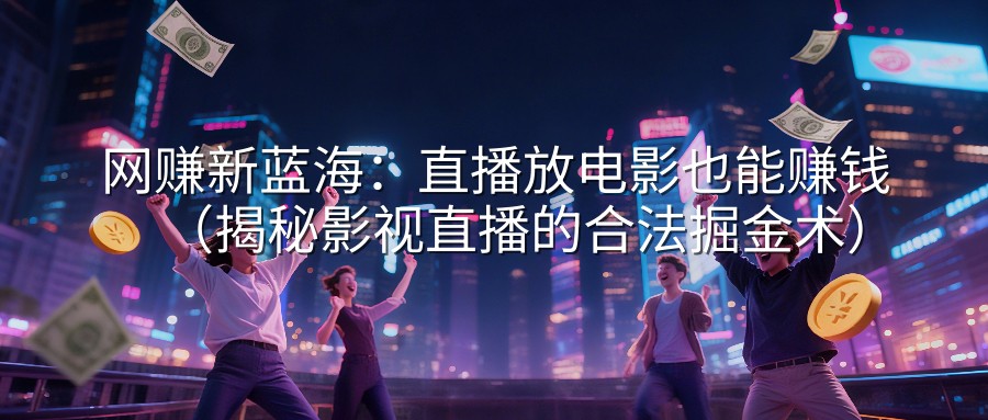 网赚新蓝海：直播放电影也能赚钱（揭秘影视直播的合法掘金术）