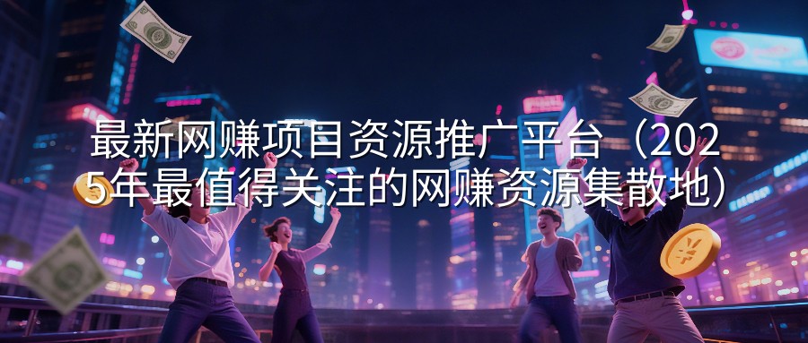最新网赚项目资源推广平台（2025年最值得关注的网赚资源集散地）