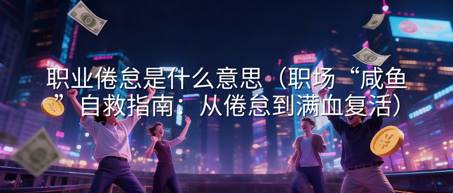 职业倦怠是什么意思（职场“咸鱼”自救指南：从倦怠到满血复活）