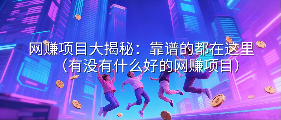 网赚项目大揭秘：靠谱的都在这里（有没有什么好的网赚项目）