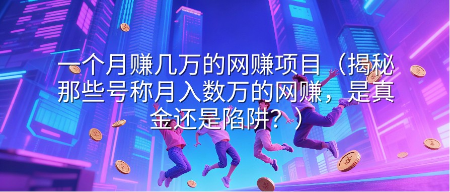 一个月赚几万的网赚项目（揭秘那些号称月入数万的网赚，是真金还是陷阱？）