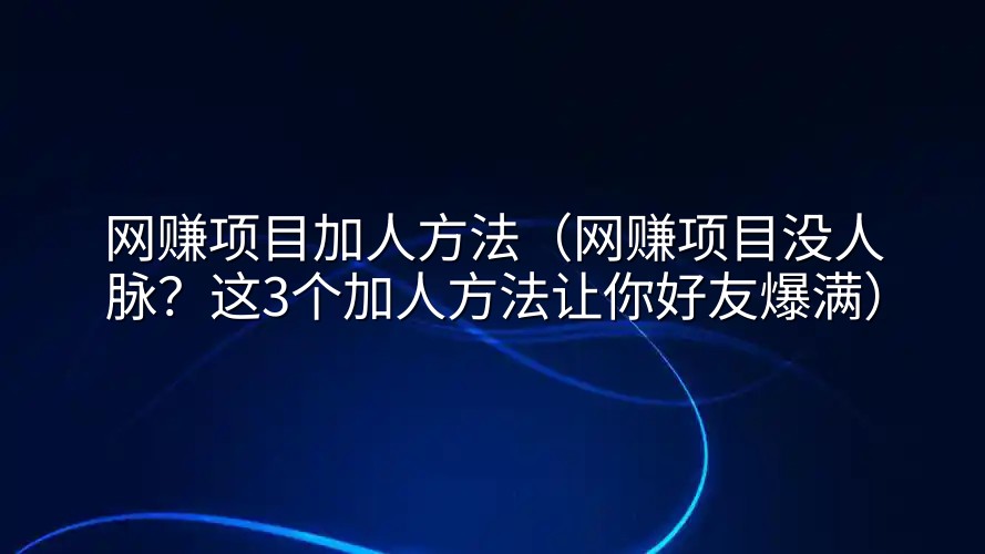 网赚项目加人方法（网赚项目没人脉？这3个加人方法让你好友爆满）
