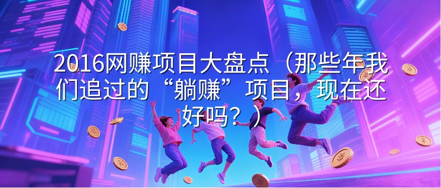 2016网赚项目大盘点（那些年我们追过的“躺赚”项目，现在还好吗？）