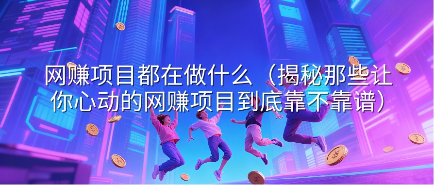 网赚项目都在做什么（揭秘那些让你心动的网赚项目到底靠不靠谱）