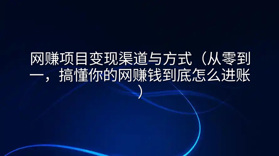 网赚项目变现渠道与方式（从零到一，搞懂你的网赚钱到底怎么进账）
